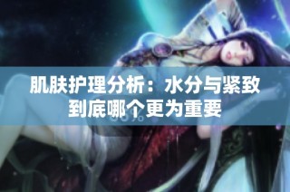 肌肤护理分析：水分与紧致到底哪个更为重要