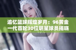 追忆篮球辉煌岁月：96黄金一代首轮30位明星球员揭晓