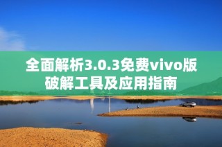 全面解析3.0.3免费vivo版破解工具及应用指南
