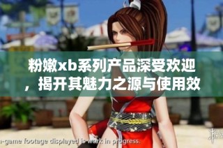 粉嫩xb系列产品深受欢迎，揭开其魅力之源与使用效果