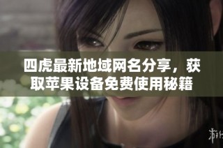 四虎最新地域网名分享，获取苹果设备免费使用秘籍