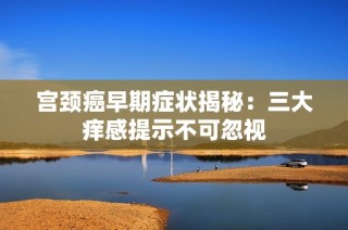 宫颈癌早期症状揭秘：三大痒感提示不可忽视