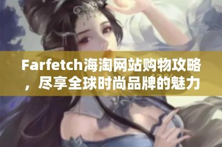 Farfetch海淘网站购物攻略，尽享全球时尚品牌的魅力与便捷