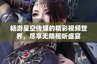 畅游星空传媒的精彩视频世界，尽享无限视听盛宴