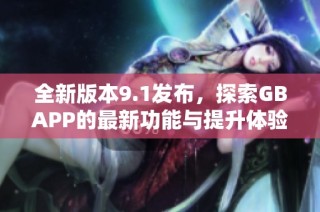 全新版本9.1发布，探索GBAPP的最新功能与提升体验