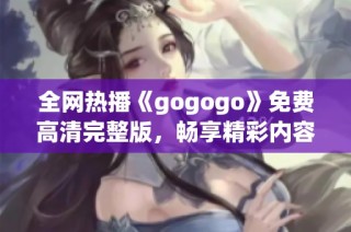 全网热播《gogogo》免费高清完整版，畅享精彩内容不停歇