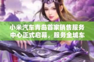 小米汽车青岛首家销售服务中心正式启幕，服务全城车主