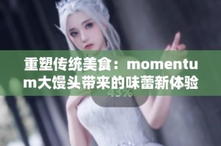 重塑传统美食：momentum大馒头带来的味蕾新体验