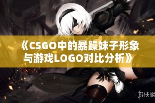 《CSGO中的暴躁妹子形象与游戏LOGO对比分析》