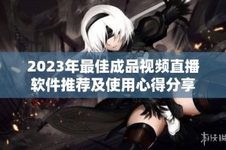 2023年最佳成品视频直播软件推荐及使用心得分享