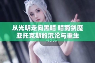 从光明走向黑暗 暗裔剑魔亚托克斯的沉沦与重生