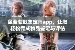 免费获取鉴定师app，让您轻松完成物品鉴定与评估