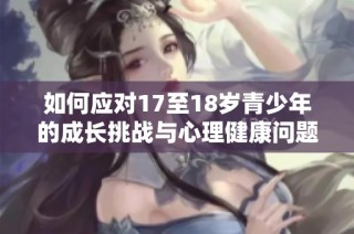 如何应对17至18岁青少年的成长挑战与心理健康问题