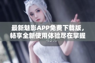 最新魅影APP免费下载版，畅享全新使用体验尽在掌握