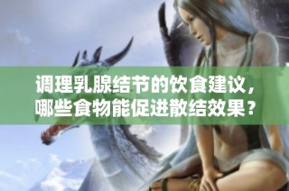 调理乳腺结节的饮食建议，哪些食物能促进散结效果？
