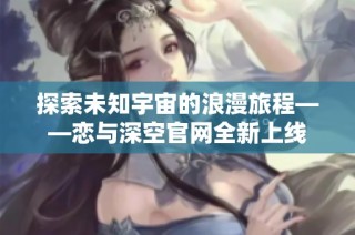 探索未知宇宙的浪漫旅程——恋与深空官网全新上线