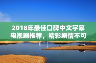 2018年最佳口碑中文字幕电视剧推荐，精彩剧情不可错过