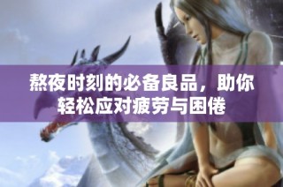 熬夜时刻的必备良品，助你轻松应对疲劳与困倦