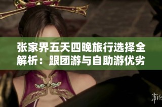 张家界五天四晚旅行选择全解析：跟团游与自助游优劣对比