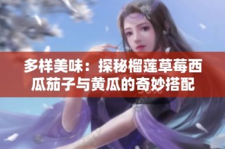 多样美味：探秘榴莲草莓西瓜茄子与黄瓜的奇妙搭配