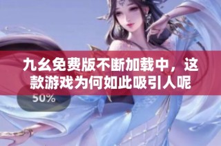 九幺免费版不断加载中，这款游戏为何如此吸引人呢
