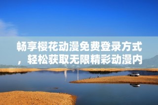 畅享樱花动漫免费登录方式，轻松获取无限精彩动漫内容