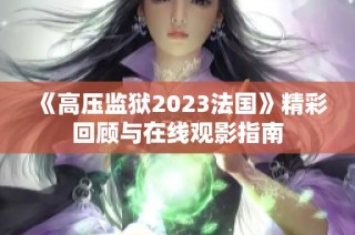 《高压监狱2023法国》精彩回顾与在线观影指南