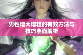 男性增大增粗的有效方法与技巧全面解析