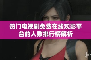 热门电视剧免费在线观影平台的人数排行榜解析