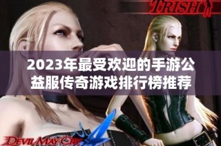 2023年最受欢迎的手游公益服传奇游戏排行榜推荐