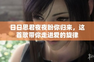 日日思君夜夜盼你归来，这首歌带你走进爱的旋律