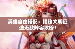 英雄自由搭配：揭秘文明征途无敌阵容攻略！