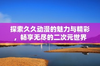 探索久久动漫的魅力与精彩，畅享无尽的二次元世界