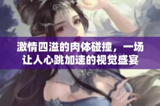 激情四溢的肉体碰撞，一场让人心跳加速的视觉盛宴