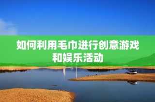 如何利用毛巾进行创意游戏和娱乐活动