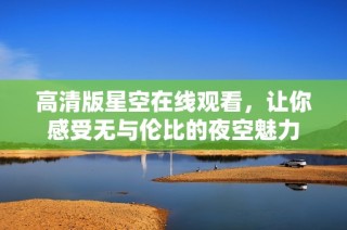 高清版星空在线观看，让你感受无与伦比的夜空魅力
