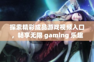 探索精彩成品游戏视频入口，畅享无限 gaming 乐趣