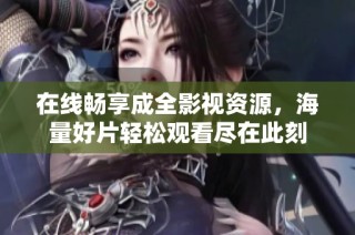 在线畅享成全影视资源，海量好片轻松观看尽在此刻