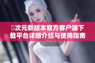 囧次元新版本官方客户端下载平台详细介绍与使用指南