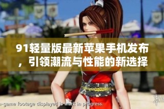 91轻量版最新苹果手机发布，引领潮流与性能的新选择