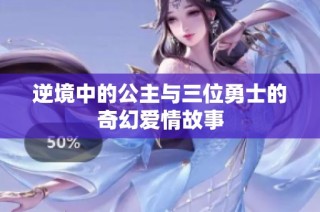 逆境中的公主与三位勇士的奇幻爱情故事
