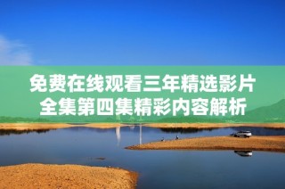 免费在线观看三年精选影片全集第四集精彩内容解析
