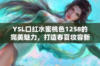 YSL口红水蜜桃色1258的完美魅力，打造春夏妆容新选择