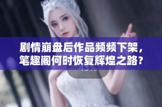 剧情崩盘后作品频频下架，笔趣阁何时恢复辉煌之路？