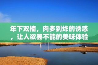 年下双楠，肉多到炸的诱惑，让人欲罢不能的美味体验