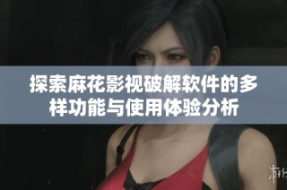 探索麻花影视破解软件的多样功能与使用体验分析