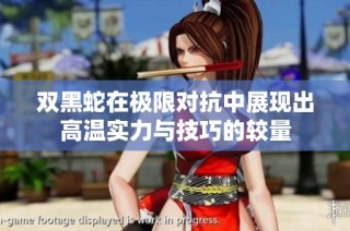 双黑蛇在极限对抗中展现出高温实力与技巧的较量