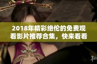 2018年精彩绝伦的免费观看影片推荐合集，快来看看吧