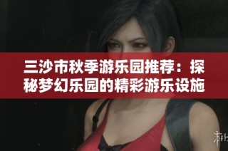 三沙市秋季游乐园推荐：探秘梦幻乐园的精彩游乐设施