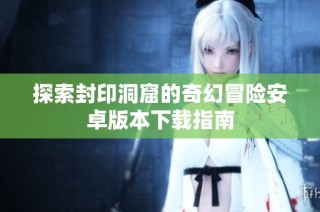探索封印洞窟的奇幻冒险安卓版本下载指南